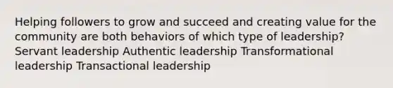 Helping followers to grow and succeed and creating value for the community are both behaviors of which type of leadership? Servant leadership Authentic leadership Transformational leadership Transactional leadership