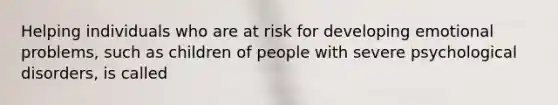 Helping individuals who are at risk for developing emotional problems, such as children of people with severe psychological disorders, is called