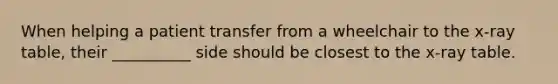 When helping a patient transfer from a wheelchair to the x-ray table, their __________ side should be closest to the x-ray table.