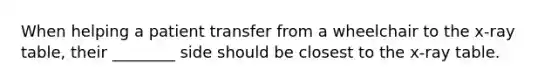 When helping a patient transfer from a wheelchair to the x-ray table, their ________ side should be closest to the x-ray table.