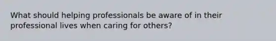 What should helping professionals be aware of in their professional lives when caring for others?