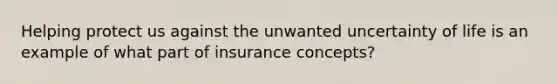 Helping protect us against the unwanted uncertainty of life is an example of what part of insurance concepts?