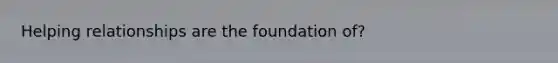 Helping relationships are the foundation of?