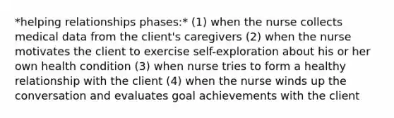 *helping relationships phases:* (1) when the nurse collects medical data from the client's caregivers (2) when the nurse motivates the client to exercise self-exploration about his or her own health condition (3) when nurse tries to form a healthy relationship with the client (4) when the nurse winds up the conversation and evaluates goal achievements with the client