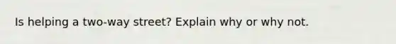 Is helping a two-way street? Explain why or why not.