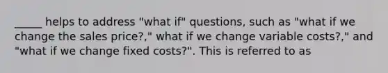 _____ helps to address "what if" questions, such as "what if we change the sales price?," what if we change variable costs?," and "what if we change fixed costs?". This is referred to as