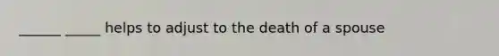 ______ _____ helps to adjust to the death of a spouse