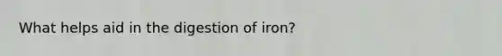 What helps aid in the digestion of iron?