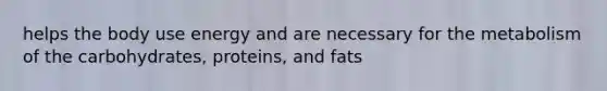 helps the body use energy and are necessary for the metabolism of the carbohydrates, proteins, and fats