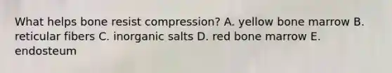 What helps bone resist compression? A. yellow bone marrow B. reticular fibers C. inorganic salts D. red bone marrow E. endosteum