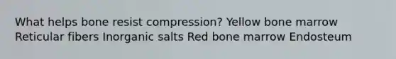 What helps bone resist compression? Yellow bone marrow Reticular fibers Inorganic salts Red bone marrow Endosteum