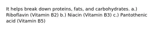 It helps break down proteins, fats, and carbohydrates. a.) Riboflavin (Vitamin B2) b.) Niacin (Vitamin B3) c.) Pantothenic acid (Vitamin B5)