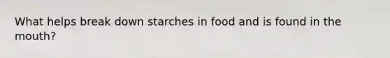 What helps break down starches in food and is found in the mouth?