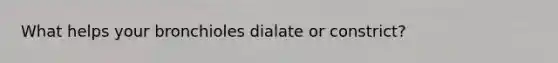 What helps your bronchioles dialate or constrict?