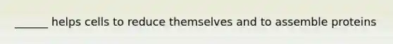 ______ helps cells to reduce themselves and to assemble proteins