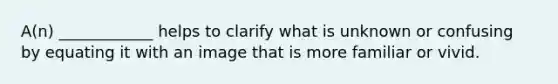 A(n) ____________ helps to clarify what is unknown or confusing by equating it with an image that is more familiar or vivid.