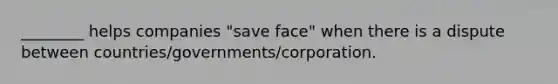 ________ helps companies "save face" when there is a dispute between countries/governments/corporation.