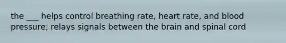 the ___ helps control breathing rate, heart rate, and blood pressure; relays signals between the brain and spinal cord