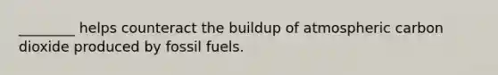 ________ helps counteract the buildup of atmospheric carbon dioxide produced by fossil fuels.