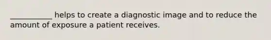 ___________ helps to create a diagnostic image and to reduce the amount of exposure a patient receives.