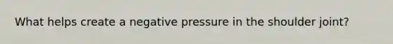 What helps create a negative pressure in the shoulder joint?