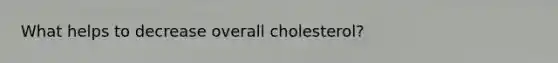 What helps to decrease overall cholesterol?