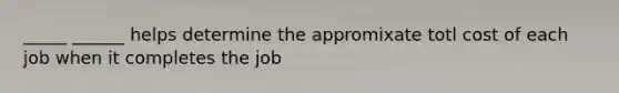 _____ ______ helps determine the appromixate totl cost of each job when it completes the job