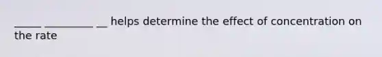 _____ _________ __ helps determine the effect of concentration on the rate