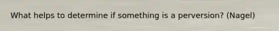 What helps to determine if something is a perversion? (Nagel)