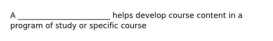 A ________________________ helps develop course content in a program of study or specific course