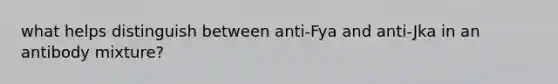 what helps distinguish between anti-Fya and anti-Jka in an antibody mixture?