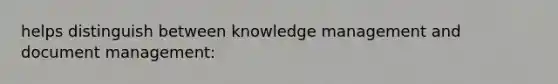 helps distinguish between knowledge management and document management: