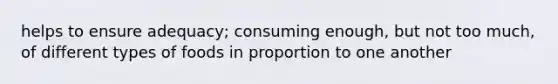 helps to ensure adequacy; consuming enough, but not too much, of different types of foods in proportion to one another