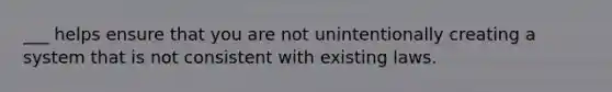 ___ helps ensure that you are not unintentionally creating a system that is not consistent with existing laws.