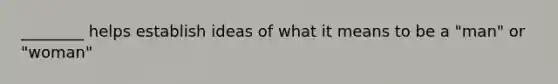 ________ helps establish ideas of what it means to be a "man" or "woman"