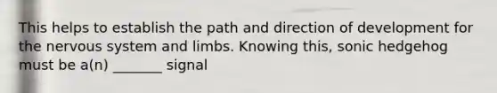 This helps to establish the path and direction of development for the <a href='https://www.questionai.com/knowledge/kThdVqrsqy-nervous-system' class='anchor-knowledge'>nervous system</a> and limbs. Knowing this, sonic hedgehog must be a(n) _______ signal