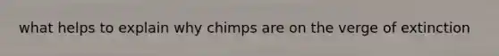 what helps to explain why chimps are on the verge of extinction