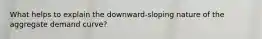 What helps to explain the downward-sloping nature of the aggregate demand curve?