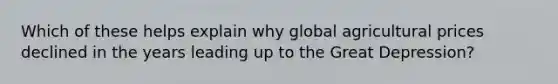 Which of these helps explain why global agricultural prices declined in the years leading up to the Great Depression?