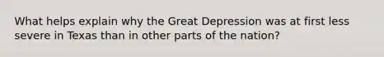 What helps explain why the Great Depression was at first less severe in Texas than in other parts of the nation?