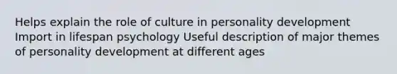 Helps explain the role of culture in personality development Import in lifespan psychology Useful description of major themes of personality development at different ages