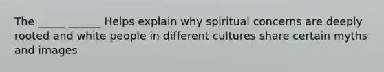 The _____ ______ Helps explain why spiritual concerns are deeply rooted and white people in different cultures share certain myths and images