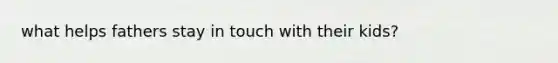 what helps fathers stay in touch with their kids?
