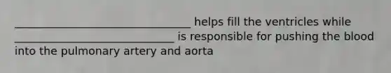 ________________________________ helps fill the ventricles while _____________________________ is responsible for pushing the blood into the pulmonary artery and aorta