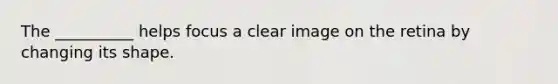 The __________ helps focus a clear image on the retina by changing its shape.