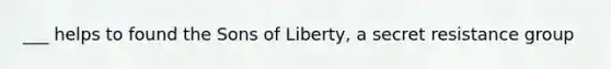 ___ helps to found the Sons of Liberty, a secret resistance group