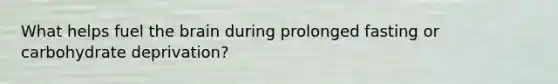 What helps fuel the brain during prolonged fasting or carbohydrate deprivation?