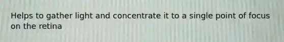 Helps to gather light and concentrate it to a single point of focus on the retina