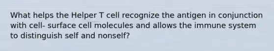 What helps the Helper T cell recognize the antigen in conjunction with cell- surface cell molecules and allows the immune system to distinguish self and nonself?