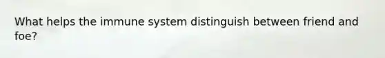 What helps the immune system distinguish between friend and foe?